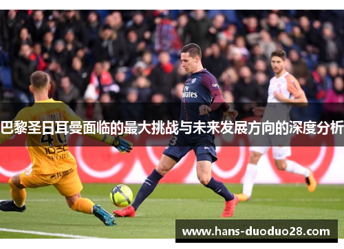 巴黎圣日耳曼面临的最大挑战与未来发展方向的深度分析