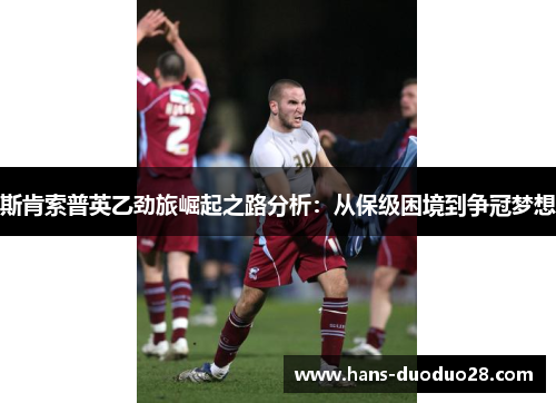 斯肯索普英乙劲旅崛起之路分析：从保级困境到争冠梦想