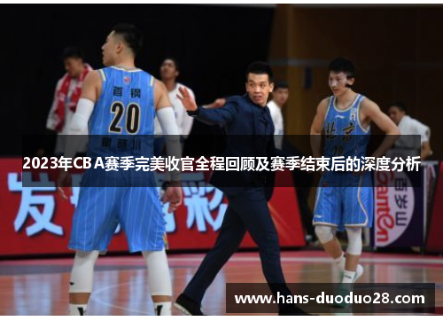 2023年CBA赛季完美收官全程回顾及赛季结束后的深度分析 2023年CBA赛季完美收官全程回顾及赛季结束后的深度分析