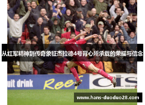 从红军精神到传奇象征杰拉德4号背心所承载的荣耀与信念 从红军精神到传奇象征杰拉德4号背心所承载的荣耀与信念