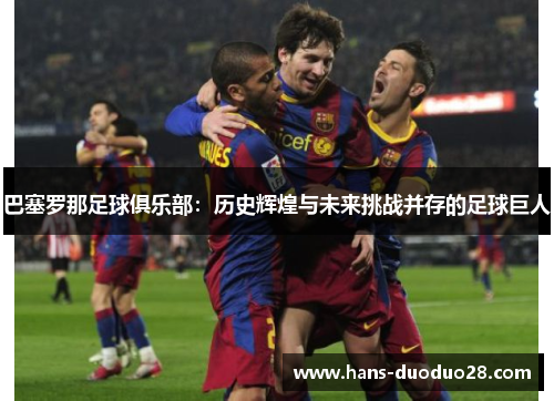 巴塞罗那足球俱乐部:历史辉煌与未来挑战并存的足球巨人 巴塞罗那足球俱乐部:历史辉煌与未来挑战并存的足球巨人