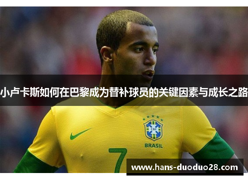 小卢卡斯如何在巴黎成为替补球员的关键因素与成长之路