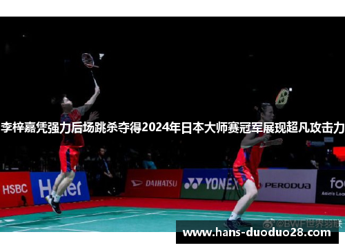李梓嘉凭强力后场跳杀夺得2024年日本大师赛冠军展现超凡攻击力 李梓嘉凭强力后场跳杀夺得2024年日本大师赛冠军展现超凡攻击力