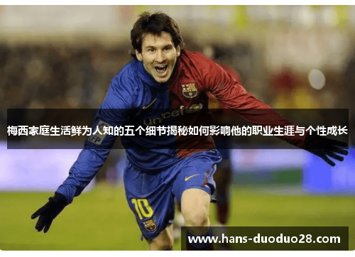 梅西家庭生活鲜为人知的五个细节揭秘如何影响他的职业生涯与个性成长