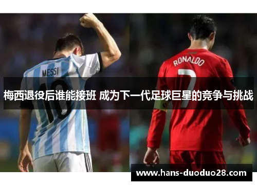 梅西退役后谁能接班 成为下一代足球巨星的竞争与挑战 梅西退役后谁能接班 成为下一代足球巨星的竞争与挑战