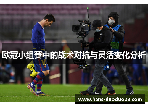 欧冠小组赛中的战术对抗与灵活变化分析 欧冠小组赛中的战术对抗与灵活变化分析