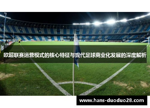 欧超联赛运营模式的核心特征与现代足球商业化发展的深度解析 欧超联赛运营模式的核心特征与现代足球商业化发展的深度解析
