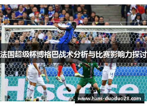 法国超级杯博格巴战术分析与比赛影响力探讨 法国超级杯博格巴战术分析与比赛影响力探讨