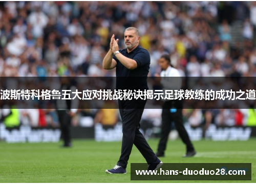 波斯特科格鲁五大应对挑战秘诀揭示足球教练的成功之道