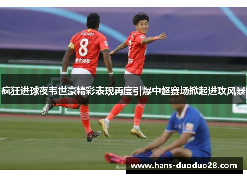 疯狂进球夜韦世豪精彩表现再度引爆中超赛场掀起进攻风暴 疯狂进球夜韦世豪精彩表现再度引爆中超赛场掀起进攻风暴