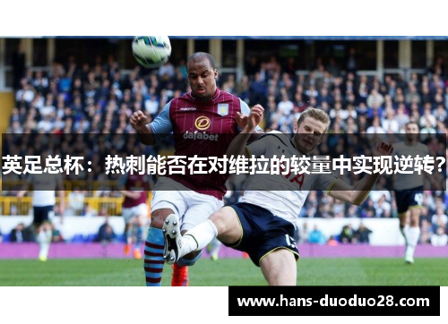 英足总杯:热刺能否在对维拉的较量中实现逆转? 英足总杯:热刺能否在对维拉的较量中实现逆转?