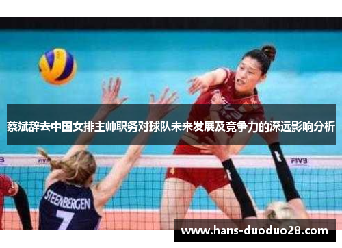 蔡斌辞去中国女排主帅职务对球队未来发展及竞争力的深远影响分析