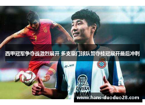 西甲冠军争夺战激烈展开 多支豪门球队誓夺桂冠展开最后冲刺 西甲冠军争夺战激烈展开 多支豪门球队誓夺桂冠展开最后冲刺