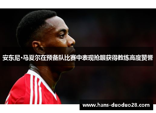 安东尼·马夏尔在预备队比赛中表现抢眼获得教练高度赞誉