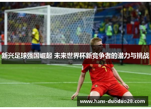 新兴足球强国崛起 未来世界杯新竞争者的潜力与挑战