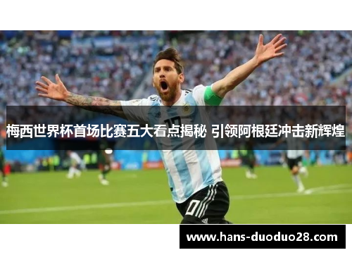 梅西世界杯首场比赛五大看点揭秘 引领阿根廷冲击新辉煌 梅西世界杯首场比赛五大看点揭秘 引领阿根廷冲击新辉煌