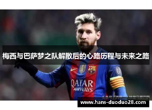 梅西与巴萨梦之队解散后的心路历程与未来之路 梅西与巴萨梦之队解散后的心路历程与未来之路
