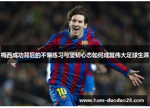 梅西成功背后的不懈练习与坚韧心态如何成就伟大足球生涯 梅西成功背后的不懈练习与坚韧心态如何成就伟大足球生涯
