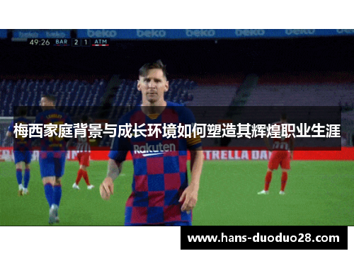 梅西家庭背景与成长环境如何塑造其辉煌职业生涯 梅西家庭背景与成长环境如何塑造其辉煌职业生涯