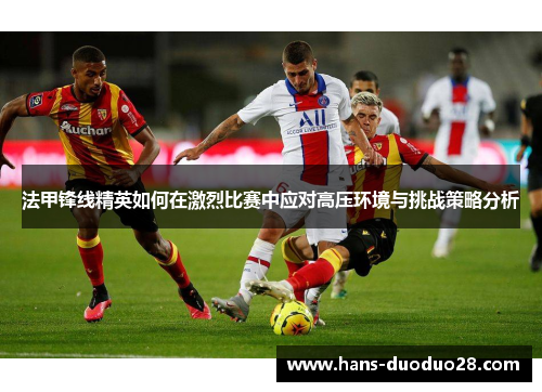 法甲锋线精英如何在激烈比赛中应对高压环境与挑战策略分析 法甲锋线精英如何在激烈比赛中应对高压环境与挑战策略分析