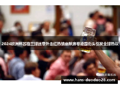 2024欧洲杯苏格兰球迷意外走红热情幽默席卷德国街头引发全球热议