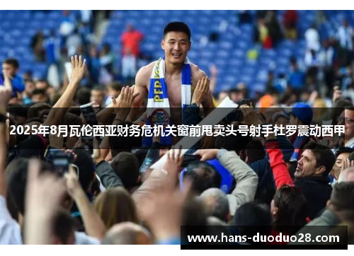 2025年8月瓦伦西亚财务危机关窗前甩卖头号射手杜罗震动西甲 2025年8月瓦伦西亚财务危机关窗前甩卖头号射手杜罗震动西甲