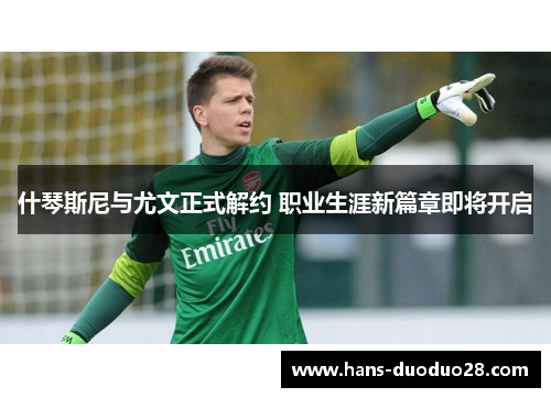 什琴斯尼与尤文正式解约 职业生涯新篇章即将开启 什琴斯尼与尤文正式解约 职业生涯新篇章即将开启