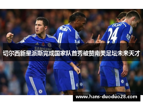 切尔西新星派斯完成国家队首秀被赞南美足坛未来天才 切尔西新星派斯完成国家队首秀被赞南美足坛未来天才