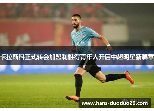 卡拉斯科正式转会加盟利雅得青年人开启中超明星新篇章 卡拉斯科正式转会加盟利雅得青年人开启中超明星新篇章