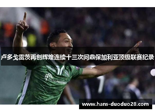 卢多戈雷茨再创辉煌连续十三次问鼎保加利亚顶级联赛纪录 卢多戈雷茨再创辉煌连续十三次问鼎保加利亚顶级联赛纪录