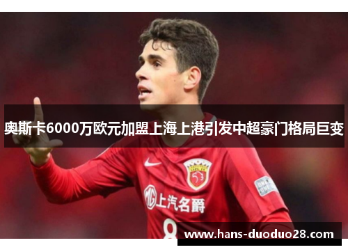 奥斯卡6000万欧元加盟上海上港引发中超豪门格局巨变 奥斯卡6000万欧元加盟上海上港引发中超豪门格局巨变