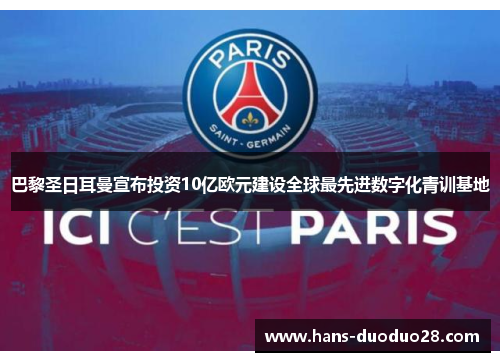 巴黎圣日耳曼宣布投资10亿欧元建设全球最先进数字化青训基地 巴黎圣日耳曼宣布投资10亿欧元建设全球最先进数字化青训基地