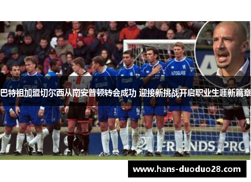 巴特祖加盟切尔西从南安普顿转会成功 迎接新挑战开启职业生涯新篇章 巴特祖加盟切尔西从南安普顿转会成功 迎接新挑战开启职业生涯新篇章