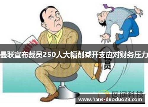 曼联宣布裁员250人大幅削减开支应对财务压力 曼联宣布裁员250人大幅削减开支应对财务压力