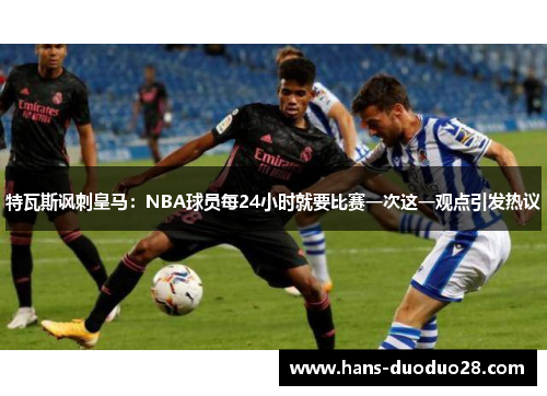 特瓦斯讽刺皇马:NBA球员每24小时就要比赛一次这一观点引发热议 特瓦斯讽刺皇马:NBA球员每24小时就要比赛一次这一观点引发热议