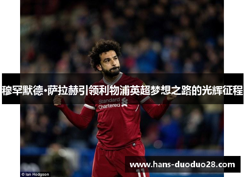 穆罕默德·萨拉赫引领利物浦英超梦想之路的光辉征程