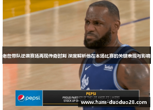 老詹带队逆袭赛场再现传奇时刻 深度解析他在本场比赛的关键表现与影响