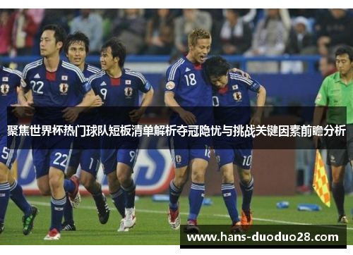 聚焦世界杯热门球队短板清单解析夺冠隐忧与挑战关键因素前瞻分析