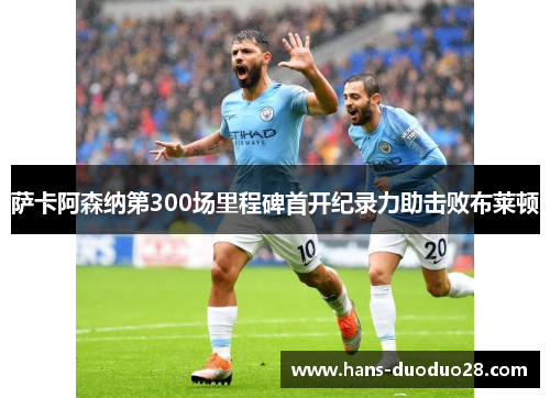 萨卡阿森纳第300场里程碑首开纪录力助击败布莱顿