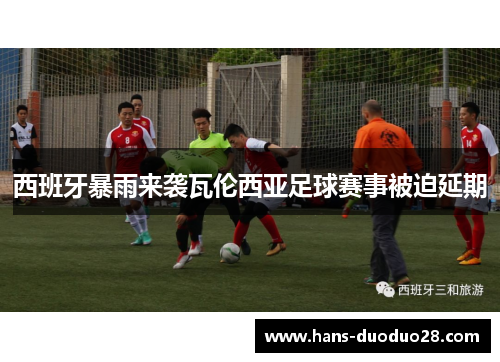 西班牙暴雨来袭瓦伦西亚足球赛事被迫延期