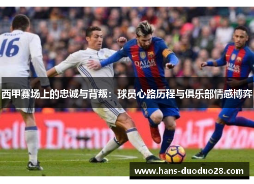 西甲赛场上的忠诚与背叛:球员心路历程与俱乐部情感博弈 西甲赛场上的忠诚与背叛:球员心路历程与俱乐部情感博弈