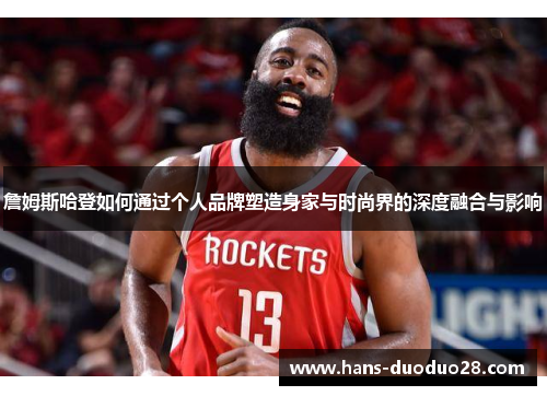詹姆斯哈登如何通过个人品牌塑造身家与时尚界的深度融合与影响 詹姆斯哈登如何通过个人品牌塑造身家与时尚界的深度融合与影响