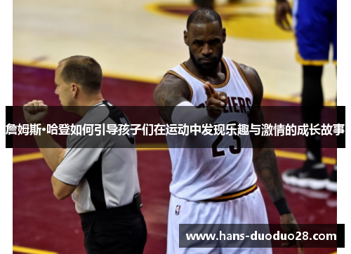 詹姆斯·哈登如何引导孩子们在运动中发现乐趣与激情的成长故事 詹姆斯·哈登如何引导孩子们在运动中发现乐趣与激情的成长故事