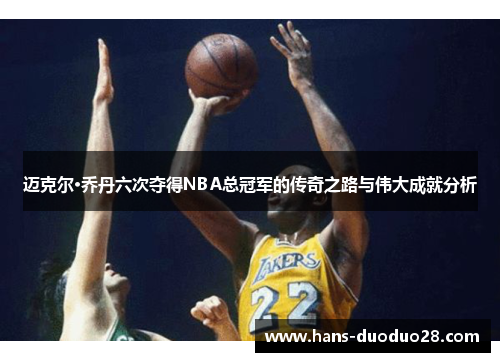 迈克尔·乔丹六次夺得NBA总冠军的传奇之路与伟大成就分析 迈克尔·乔丹六次夺得NBA总冠军的传奇之路与伟大成就分析