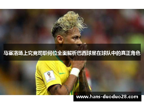 马塞洛场上究竟司职何位全面解析巴西球星在球队中的真正角色 马塞洛场上究竟司职何位全面解析巴西球星在球队中的真正角色